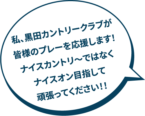 私、黒田カントリークラブが
皆様のプレーを応援します！
ナイスカントリ～ではなく
ナイスオン目指して
頑張ってください！！