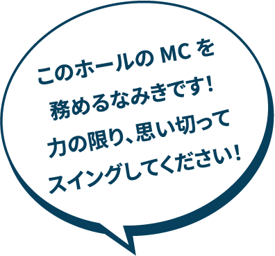 このホールのMCを務めるなみきです！力の限り、思い切ってスイングしてください！