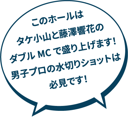このホールはタケ小山と藤澤響花のダブルMCで盛り上げます！男子プロの水切りショットは必見です！